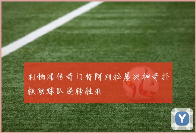 利物浦传奇门将阿利松屡次神奇扑救助球队逆转胜利