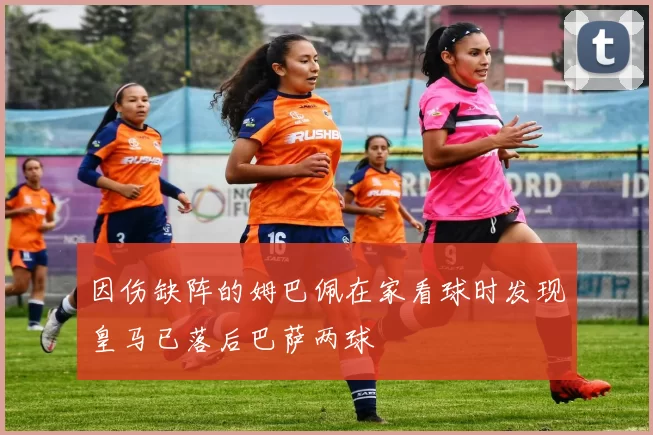 因伤缺阵的姆巴佩在家看球时发现皇马已落后巴萨两球