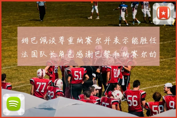 姆巴佩谈尊重纳赛尔并表示能胜任法国队长角色感谢巴黎和纳赛尔的支持