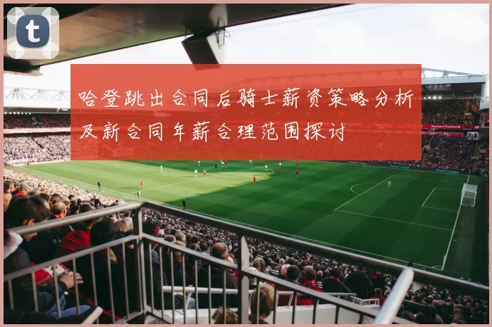 哈登跳出合同后骑士薪资策略分析及新合同年薪合理范围探讨