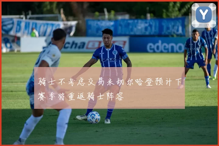 骑士不考虑交易米切尔哈登预计下赛季将重返骑士阵容