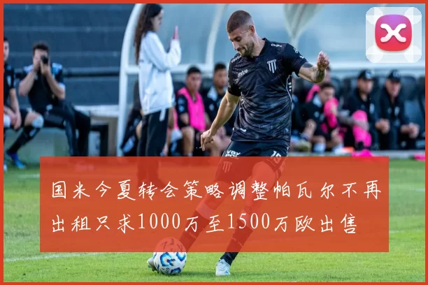 国米今夏转会策略调整帕瓦尔不再出租只求1000万至1500万欧出售