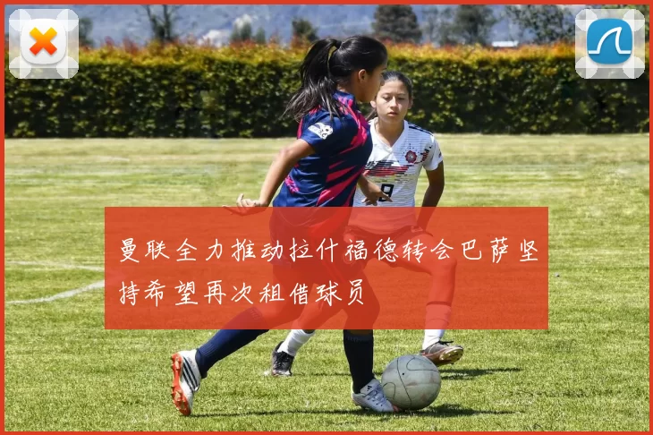 曼联全力推动拉什福德转会巴萨坚持希望再次租借球员