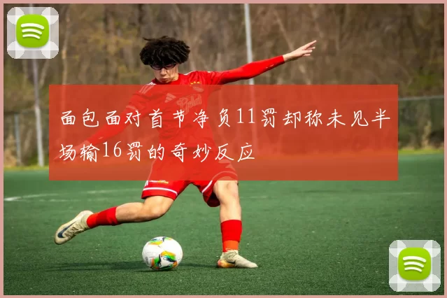 面包面对首节净负11罚却称未见半场输16罚的奇妙反应