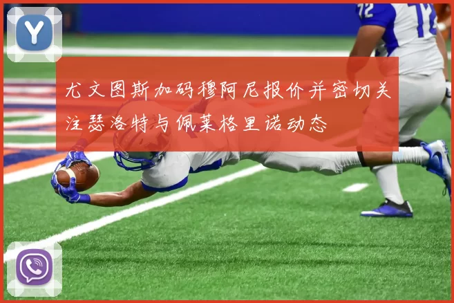 尤文图斯加码穆阿尼报价并密切关注瑟洛特与佩莱格里诺动态