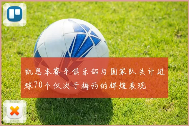 凯恩本赛季俱乐部与国家队共计进球70个仅次于梅西的辉煌表现