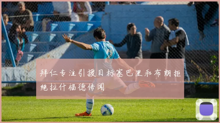 拜仁专注引援目标塞巴里和布朗拒绝拉什福德传闻