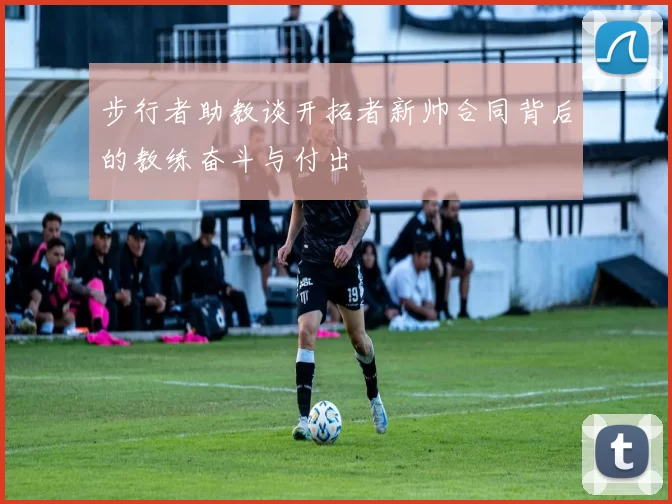 步行者助教谈开拓者新帅合同背后的教练奋斗与付出