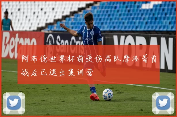 阿布德世界杯前受伤离队摩洛哥首战后已退出集训营