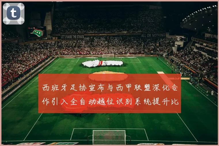 西班牙足协宣布与西甲联盟深化合作引入全自动越位识别系统提升比赛公正性