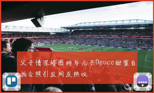 父子情深塔图姆与儿子Deuce甜蜜自拍合照引发网友热议