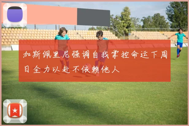 加斯佩里尼强调自我掌控命运下周日全力以赴不依赖他人