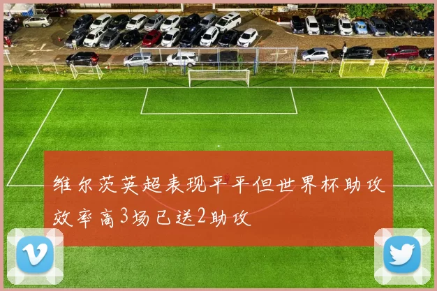 维尔茨英超表现平平但世界杯助攻效率高3场已送2助攻