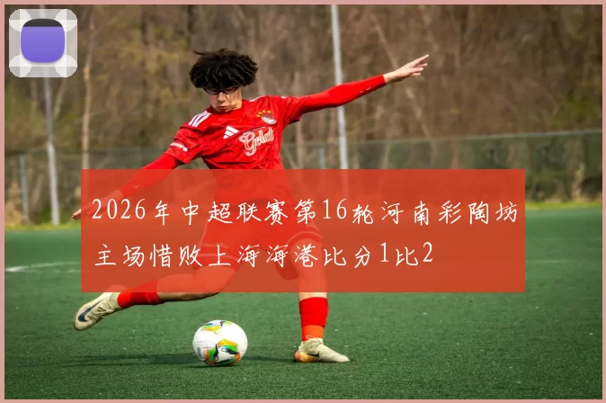 2026年中超联赛第16轮河南彩陶坊主场惜败上海海港比分1比2