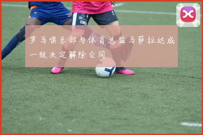 罗马俱乐部与体育总监马萨拉达成一致决定解除合同
