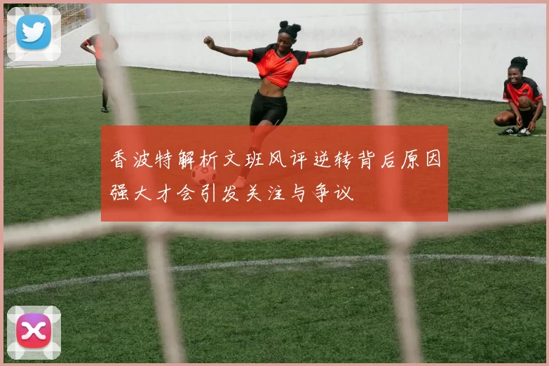 香波特解析文班风评逆转背后原因强大才会引发关注与争议