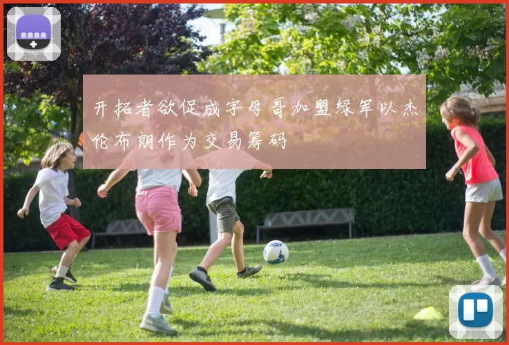开拓者欲促成字母哥加盟绿军以杰伦布朗作为交易筹码